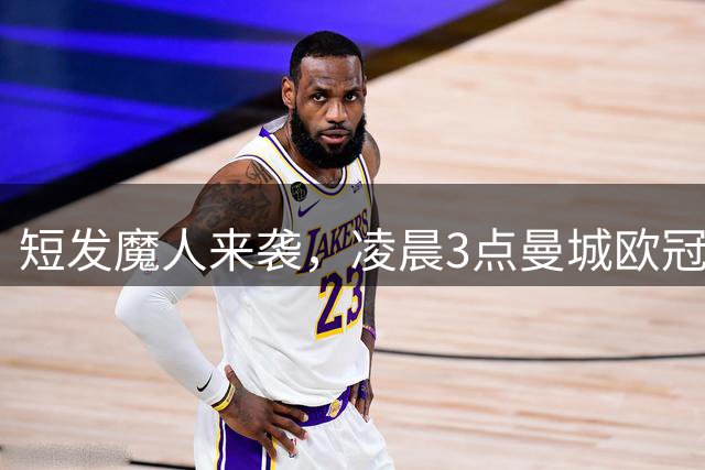 短发魔人来袭，凌晨3点曼城欧冠首秀，哈兰德冲58球纪录